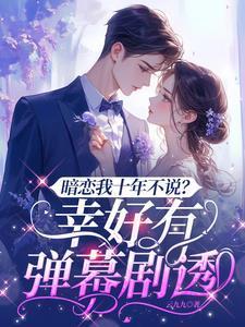 暗恋我十年不说幸好有弹幕剧透短剧免费观看