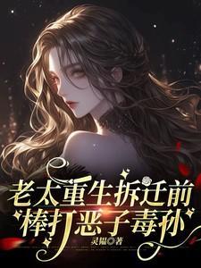 老太重生拆迁前棒打恶子毒孙作者灵韫