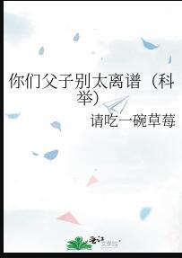 你们父子别太离谱(科举)本文作
